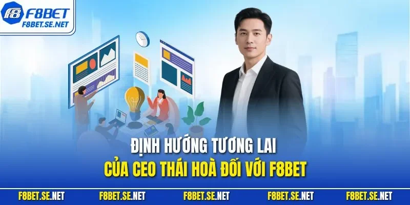 Định hướng tương lai của CEO Thái Hoà đối với F8BET